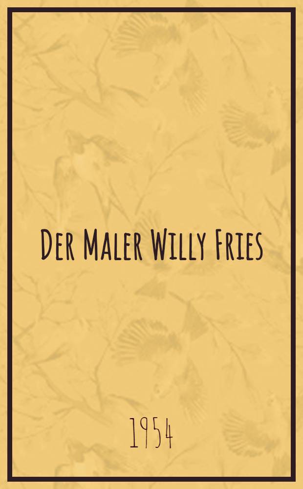 Der Maler Willy Fries : 59 Abbildungen von Werken des Künstlers davon 6 in farbiger Wiedergabe