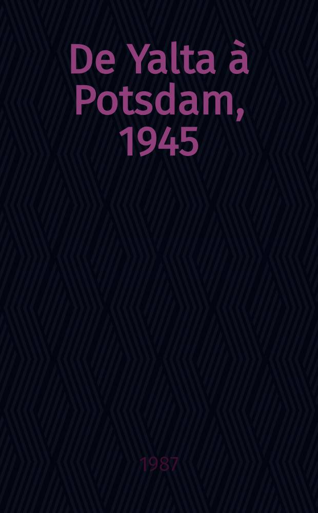 De Yalta &agrave; Potsdam, 1945 : Des illusions &agrave; la guerre froide
