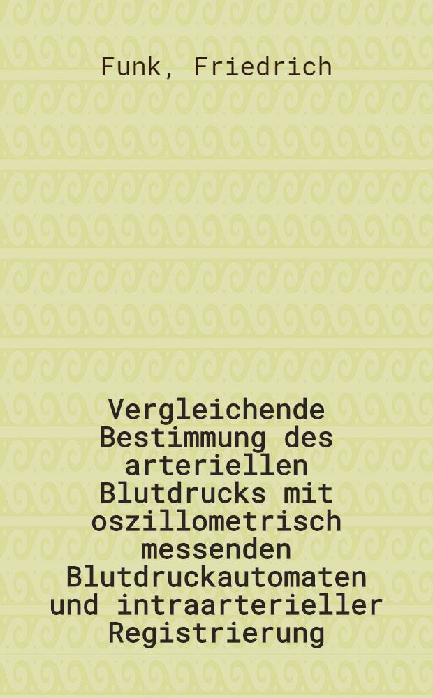 Vergleichende Bestimmung des arteriellen Blutdrucks mit oszillometrisch messenden Blutdruckautomaten und intraarterieller Registrierung : Inaug.-Diss