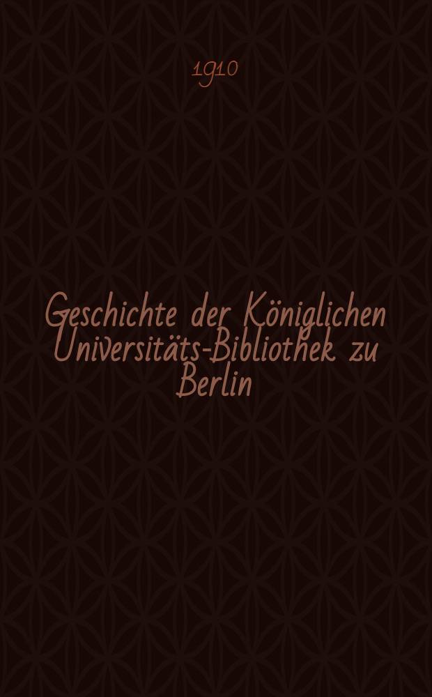 Geschichte der Königlichen Universitäts-Bibliothek zu Berlin