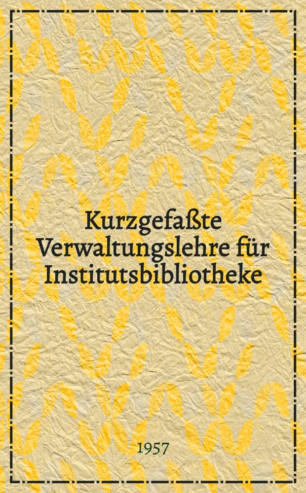 Kurzgefaßte Verwaltungslehre für Institutsbibliotheke : Mit einem Anhang: Regeln für die alphabetische Katalogisierung