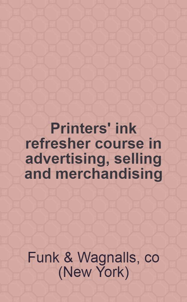 Printers' ink refresher course in advertising, selling and merchandising : Facts and findings on more than two-score advertising, selling and merchandising devices, based on a series of articles originally appearing in Printers' ink