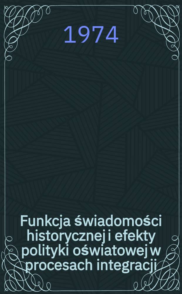 Funkcja świadomości historycznej i efekty polityki oświatowej w procesach integracji : Materiały Sesji nauk. z 26 V 1972 r. na temat "Zagadnienia integracji współczesnego społeczeństwa polskiego a przemiany społeczne na Opolszczyźnie"