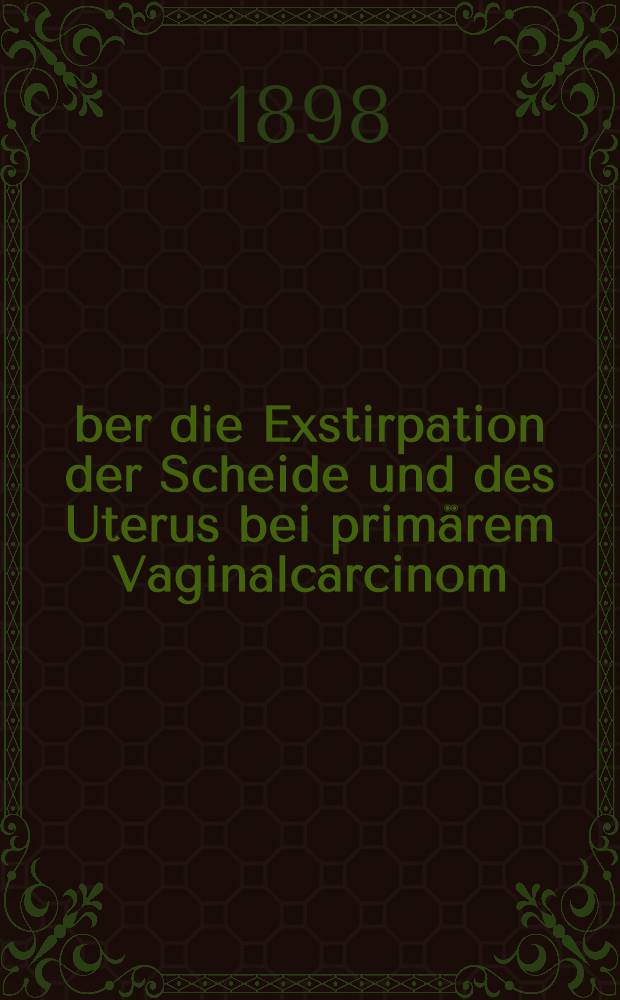 Über die Exstirpation der Scheide und des Uterus bei primärem Vaginalcarcinom