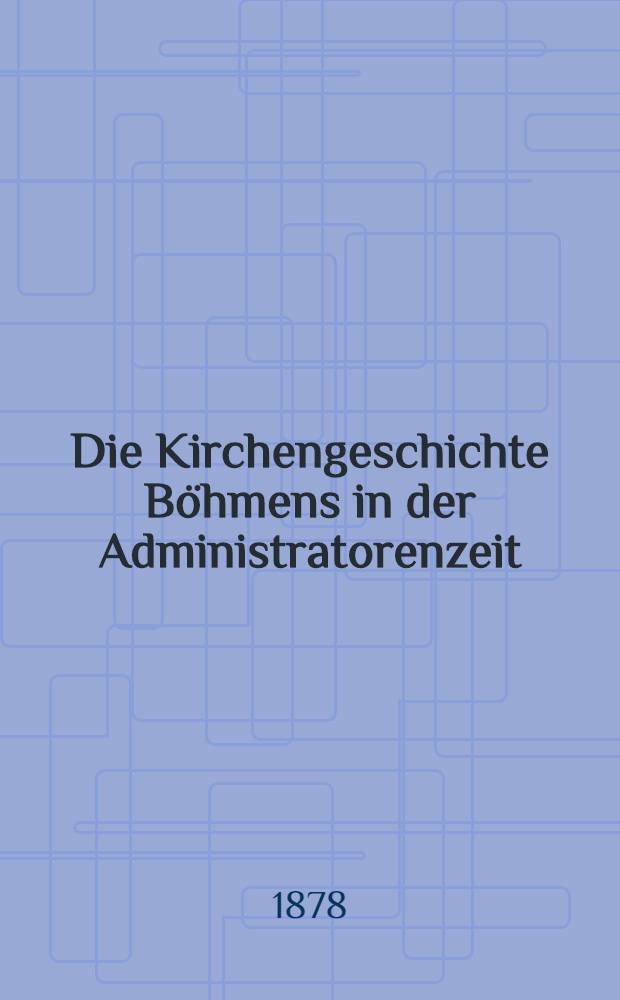Die Kirchengeschichte Böhmens in der Administratorenzeit : Nach urkundlichen Quellen