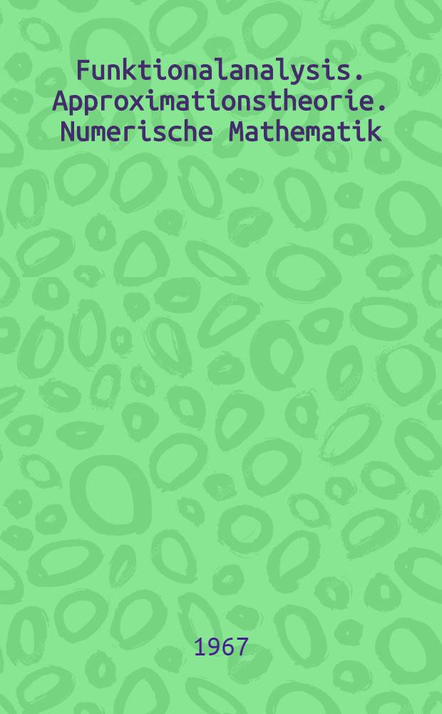 Funktionalanalysis. Approximationstheorie. Numerische Mathematik : Vortragsauszüge der Tagung über numerische Probleme in der Approximationstheorie vom 22. bis 25. Juni und der Tagung über funktionalanalytische Methoden in der numerischen Mathematik vom 15. bis 20. Nov. 1965 im Mathematischen Forschungsinst. Oberwolfach (Schwarzwald)
