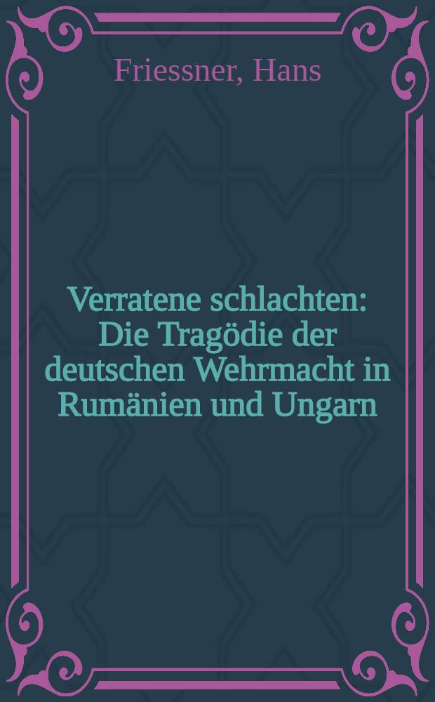Verratene schlachten : Die Trag&ouml;die der deutschen Wehrmacht in Rum&auml;nien und Ungarn