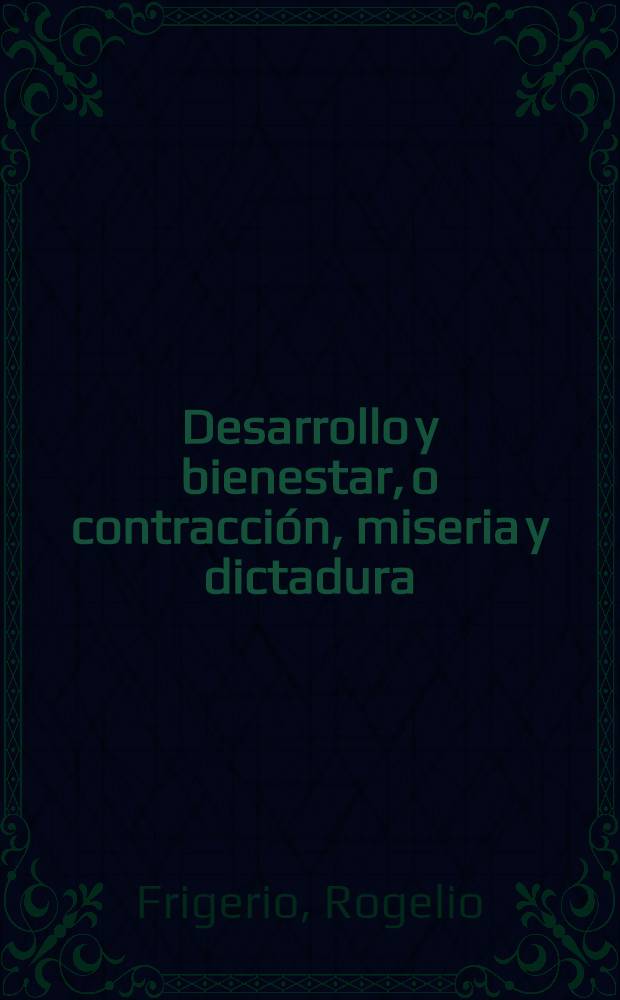 Desarrollo y bienestar, o contracción, miseria y dictadura : Recopilación de ensayos y conferencias sobre política económica