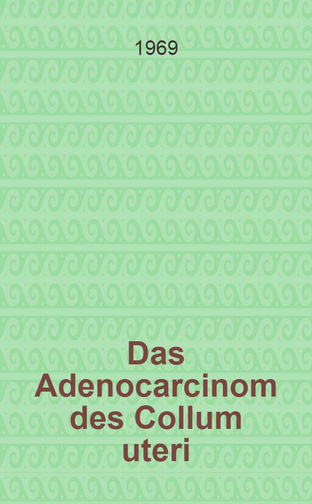 Das Adenocarcinom des Collum uteri : Ausbreitung, Behandlung, Heilung : Inaug.-Diss. ... einer ... Med. Fakultät der ... Univ. zu Tübingen