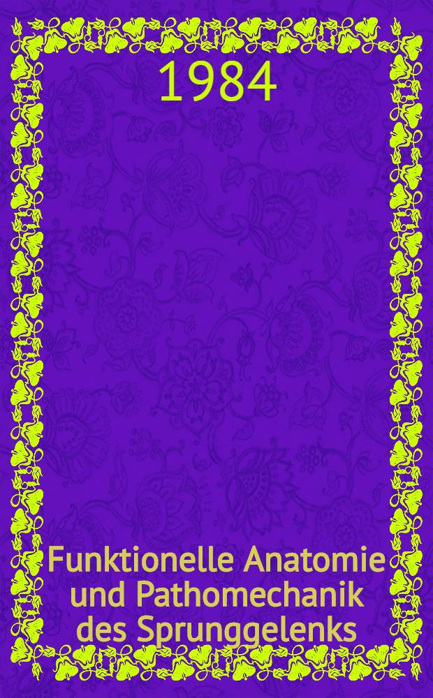 Funktionelle Anatomie und Pathomechanik des Sprunggelenks : Ergebnisse praxisbezogener Grundlagenforschung : 6. Münchner Symposion für experimentelle Orthopädie