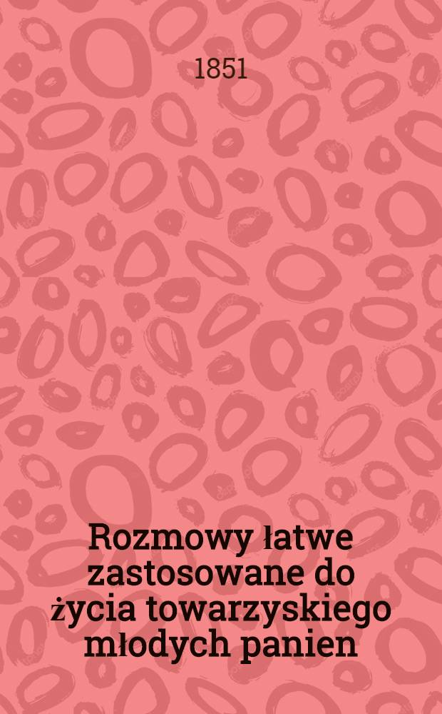 Rozmowy łatwe zastosowane do życia towarzyskiego młodych panien : Dla użytku szkol panieńskich