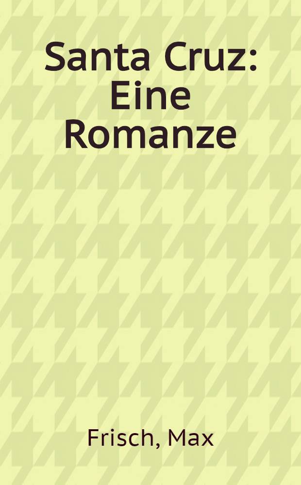 Santa Cruz: Eine Romanze; Nun singen sie wieder; Versuch eines Requiems: Zwei Theaterstücke / Max Frisch