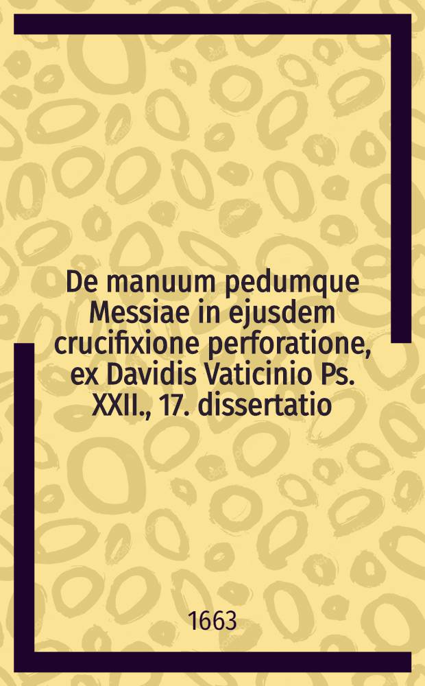 ... De manuum pedumque Messiae in ejusdem crucifixione perforatione, ex Davidis Vaticinio Ps. XXII., 17. dissertatio