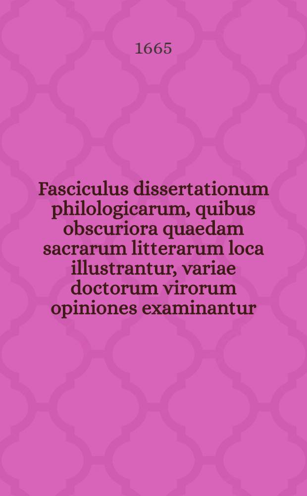 Fasciculus dissertationum philologicarum, quibus obscuriora quaedam sacrarum litterarum loca illustrantur, variae doctorum virorum opiniones examinantur, quae verior & linguae conformior sit, commonstratur & perversae Judaeorum eorumque asseclarum interpretationes profligantur