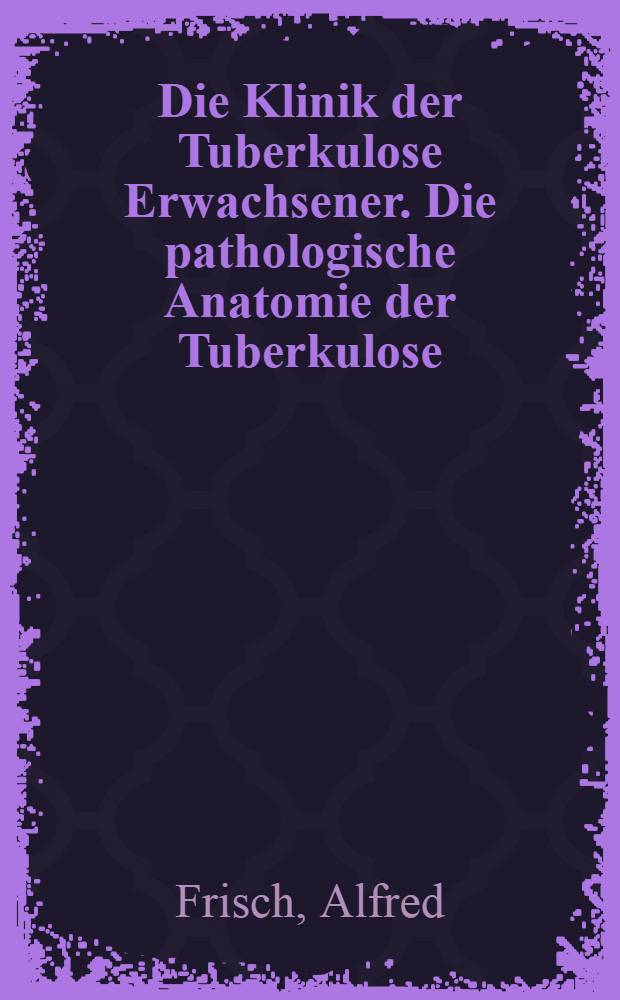 Die Klinik der Tuberkulose Erwachsener. Die pathologische Anatomie der Tuberkulose