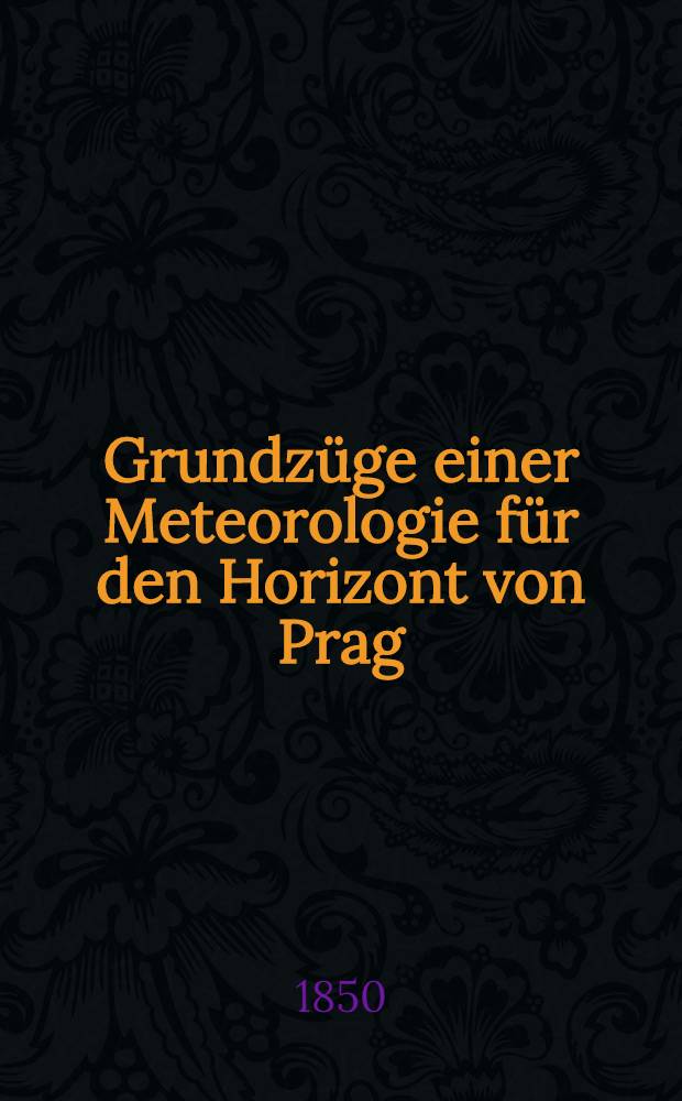 Grundzüge einer Meteorologie für den Horizont von Prag : Entworfen aus den an der k. k. Universitäts-Sternwarte daselbst in den Jahren 1771 bis 1846 angestellten Beobachtungen