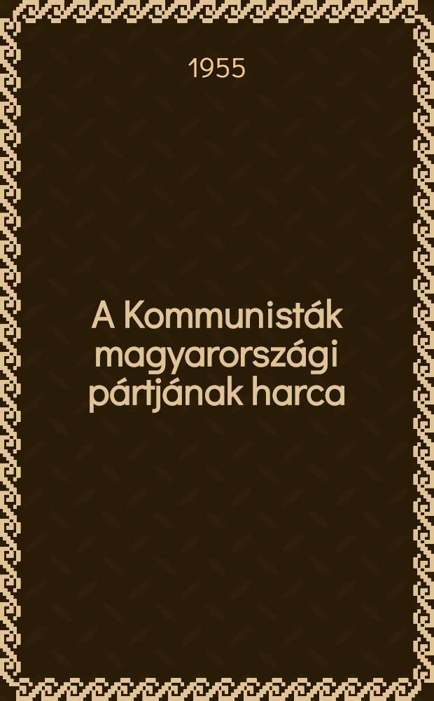 A Kommunisták magyarországi pártjának harca : 1929 októberérői - 1939 augusztusáig : Az M. D. P. Pártfőiskoláján tartott előadás