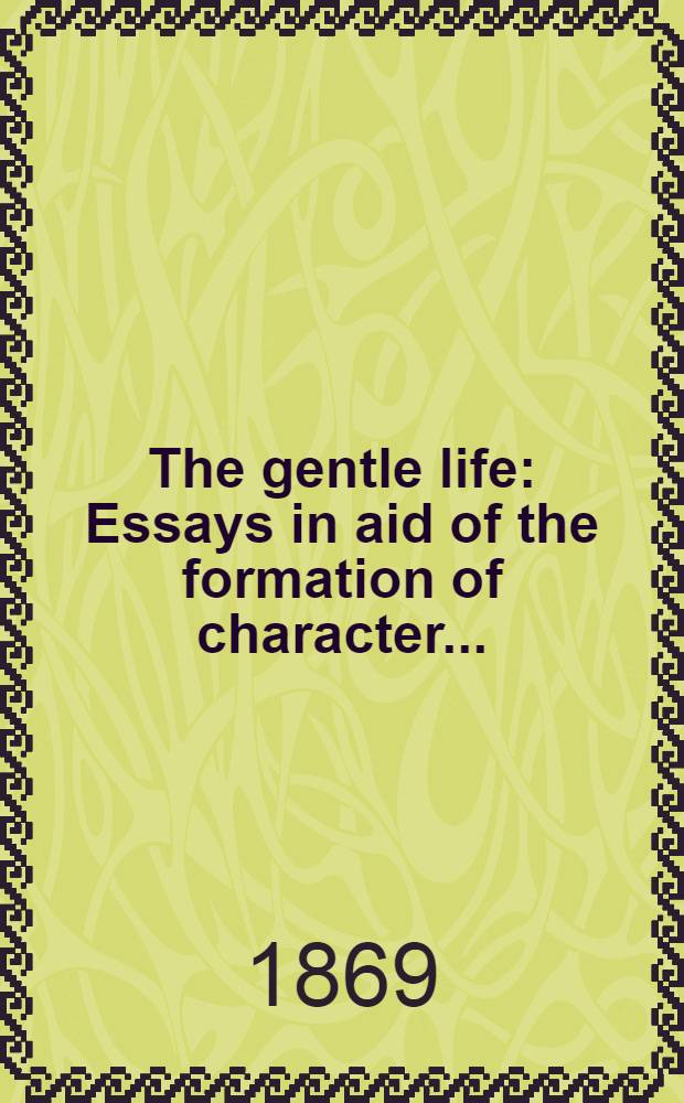 The gentle life : Essays in aid of the formation of character ..