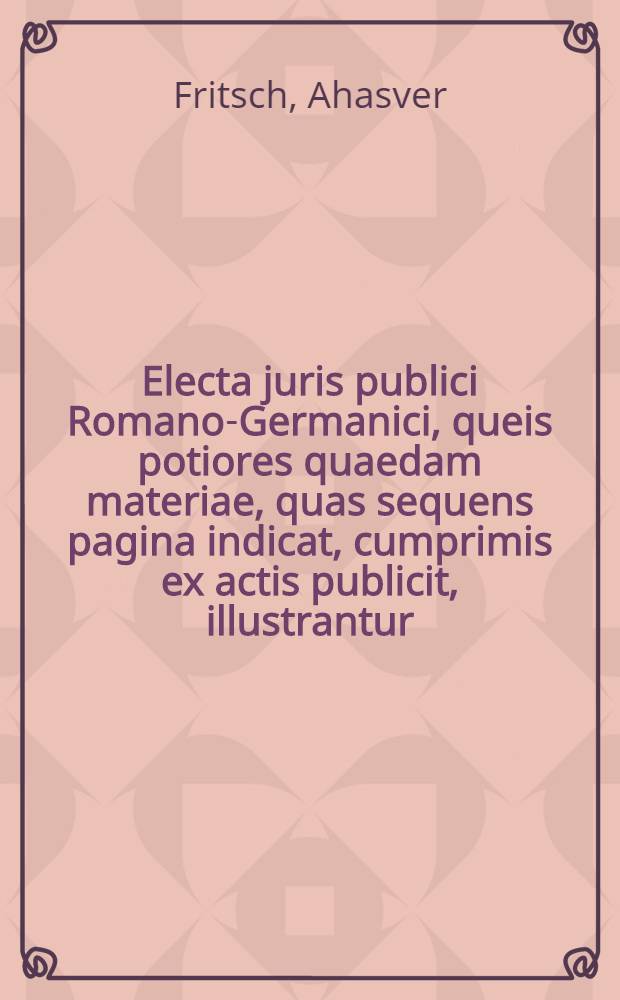 Electa juris publici Romano-Germanici, queis potiores quaedam materiae, quas sequens pagina indicat, cumprimis ex actis publicit, illustrantur