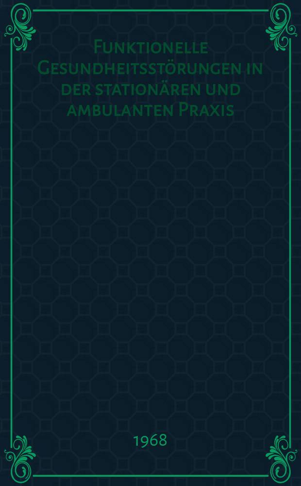 Funktionelle Gesundheitsstörungen in der stationären und ambulanten Praxis : Vorträge aus einem Fortbildungslehrgang vom 13.-16.6.1966 in Berlin