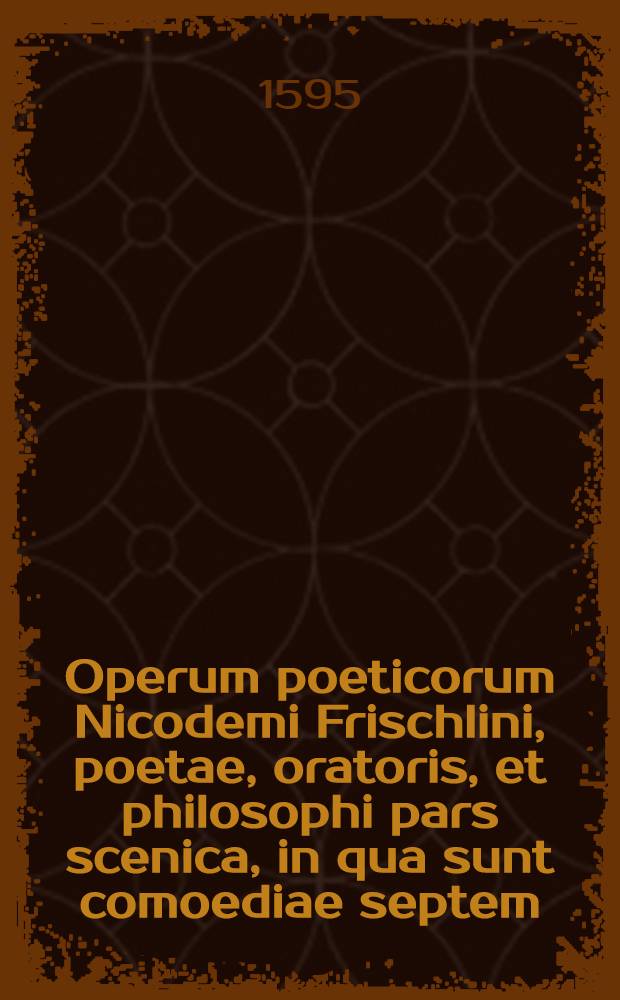 Operum poeticorum Nicodemi Frischlini, poetae, oratoris, et philosophi pars scenica, in qua sunt comoediae septem: Rebecca, Susanna, Hildegardis, Iulius Redivivus, Priscianus Vapulans, Helvetiogermani, Phasma; tragoediae duae: Venus, Dido : Ex recentissima ac omnium postrema ipsius auctori emendatione relicta