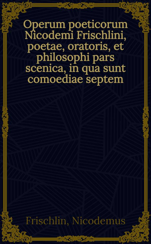 Operum poeticorum Nicodemi Frischlini, poetae, oratoris, et philosophi pars scenica, in qua sunt comoediae septem: Rebecca, Susanna, Hildegardis, Iulius Redivivus, Priscianus Vapulans, Helvetiogermani, Phasma; tragoediae duae: Venus, Dido : Ex recentissima ac omnium postrema ipsius auctori emendatione relicta