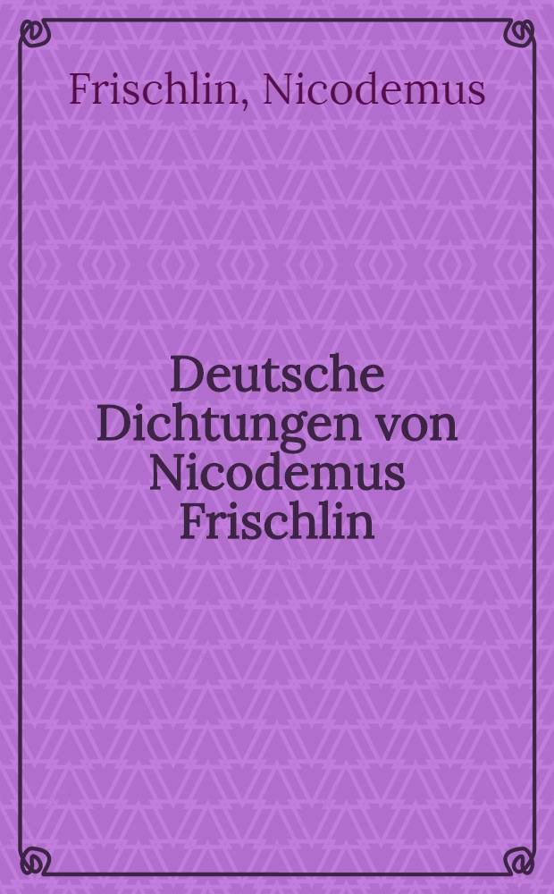 Deutsche Dichtungen von Nicodemus Frischlin : Theils zum erstenmal aus den Hs., theils nach alten Drucken
