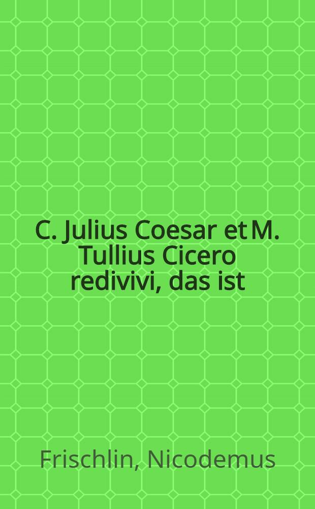 C. Julius Coesar et M. Tullius Cicero redivivi, das ist: Comödie vom Julio Coesare dem ersten Römischen Käyser und Cicerone, wie dieselbe, gleichsam von den Todten erweckt, wiederumb in diese Welt kom̃̃en, umb Teutschland in seinem ietzigen Wesen, Wohl- und Ubelstandt zubesehen