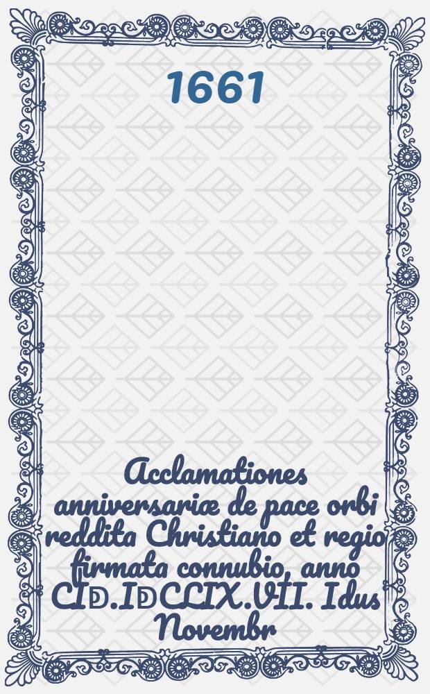 Acclamationes anniversariæ de pace orbi reddita Christiano et regio firmata connubio, anno CIↁ.IↁCLIX.VII. Idus Novembr