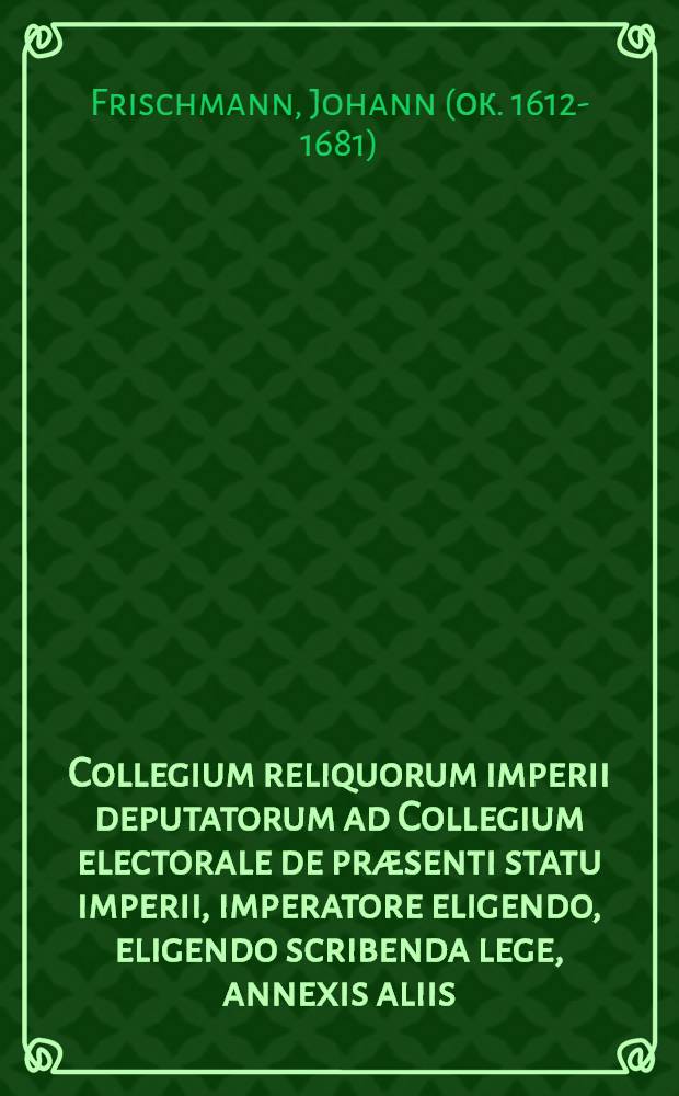 Collegium reliquorum imperii deputatorum ad Collegium electorale de præsenti statu imperii, imperatore eligendo, eligendo scribenda lege, annexis aliis