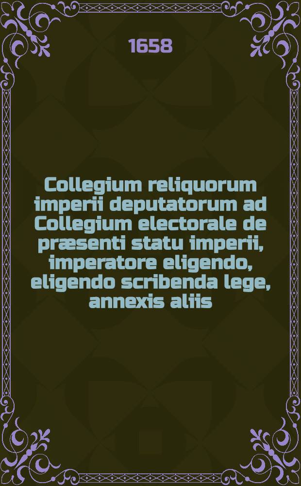 Collegium reliquorum imperii deputatorum ad Collegium electorale de præsenti statu imperii, imperatore eligendo, eligendo scribenda lege, annexis aliis