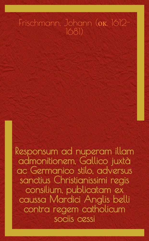 Responsum ad nuperam illam admonitionem, Gallico juxtà ac Germanico stilo, adversus sanctius Christianissimi regis consilium, publicatam ex caussa Mardici Anglis belli contra regem catholicum sociis cessi