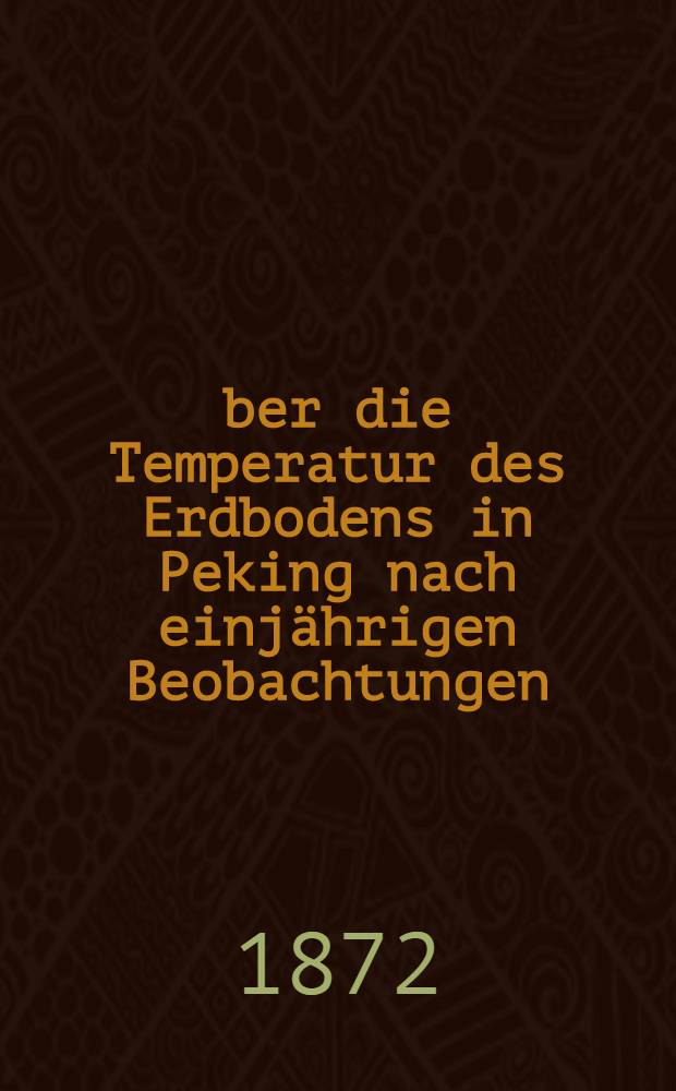 Über die Temperatur des Erdbodens in Peking nach einjährigen Beobachtungen = О температуре почвы в Пекине по наблюдениям в течение одного года