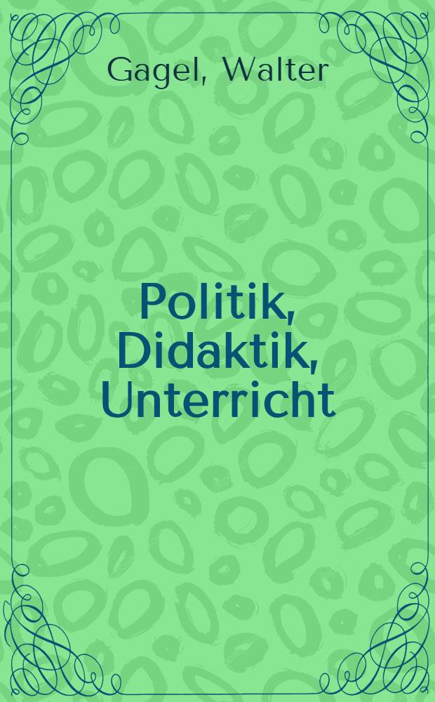 Politik, Didaktik, Unterricht : Eine Einf. in didaktische Konzeptionen des polit. Unterrichts