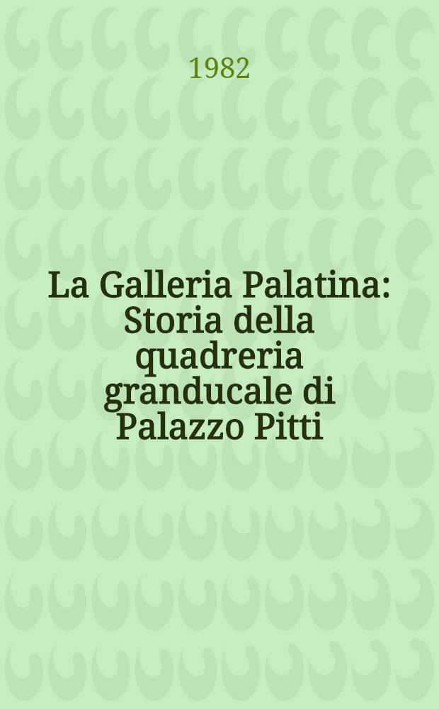 La Galleria Palatina : Storia della quadreria granducale di Palazzo Pitti : Catalogo della Mostra, Firenze, Palazzo Pitti, 23 sett. 1982 - 31 genn. 1983