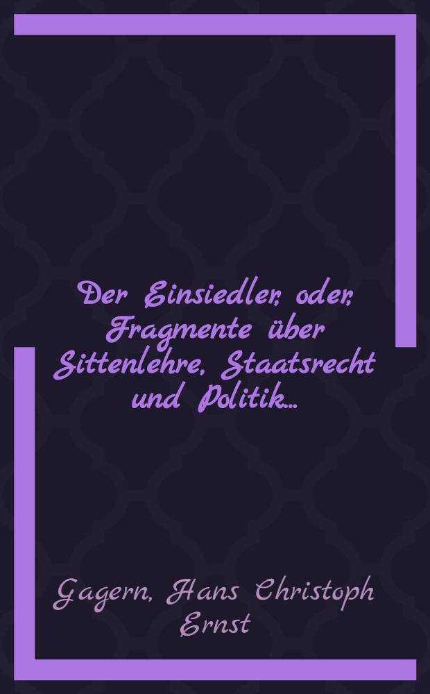 Der Einsiedler, oder, Fragmente über Sittenlehre, Staatsrecht und Politik ...