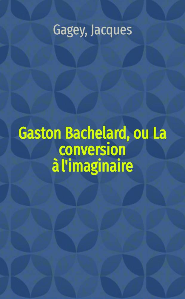 Gaston Bachelard, ou La conversion à l'imaginaire : Thèse principale ... prés. à la Fac. des lettres et des sciences humaines de Nanterre (Univ. de Paris)