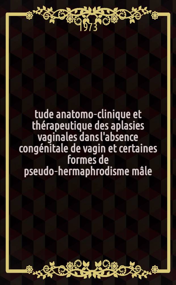Étude anatomo-clinique et thérapeutique des aplasies vaginales dans l'absence congénitale de vagin et certaines formes de pseudo-hermaphrodisme mâle : À propos de 67 observations : Thèse ..