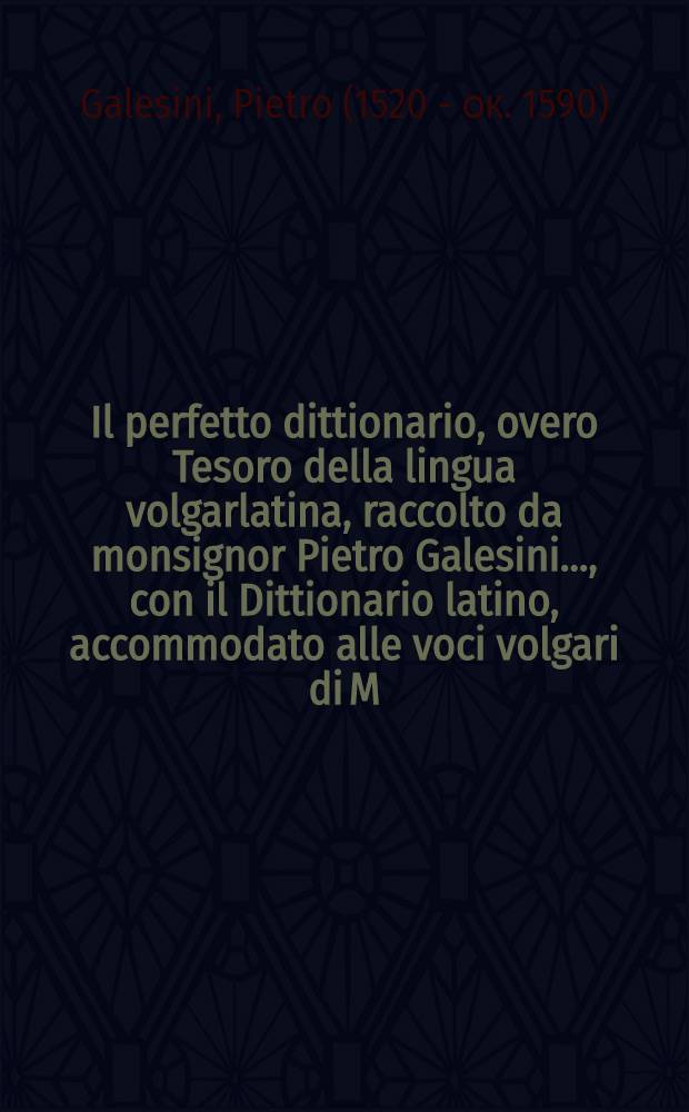 Il perfetto dittionario, overo Tesoro della lingua volgarlatina, raccolto da monsignor Pietro Galesini ..., con il Dittionario latino, accommodato alle voci volgari di M. Cesare Calderino veronese