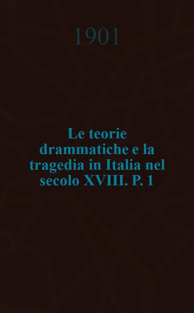 Le teorie drammatiche e la tragedia in Italia nel secolo XVIII. P. 1 : 1700-1750
