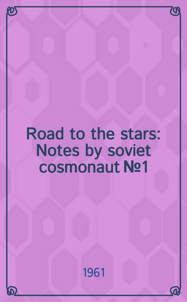 Road to the stars : Notes by soviet cosmonaut № 1 : As told to N. Denisov and S. Borzenko, Pravda special corresp