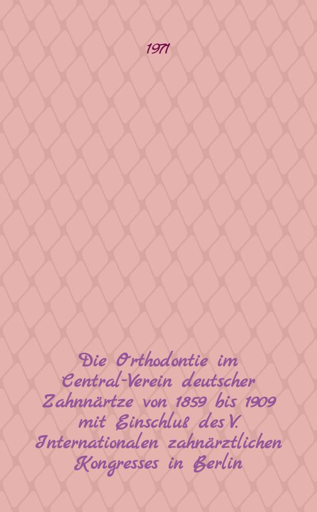 Die Orthodontie im Central-Verein deutscher Zahnnärtze von 1859 bis 1909 mit Einschluß des V. Internationalen zahnärztlichen Kongresses in Berlin : Inaug.-Diss. ... der ... Med. Fak. der ... Univ. Mainz