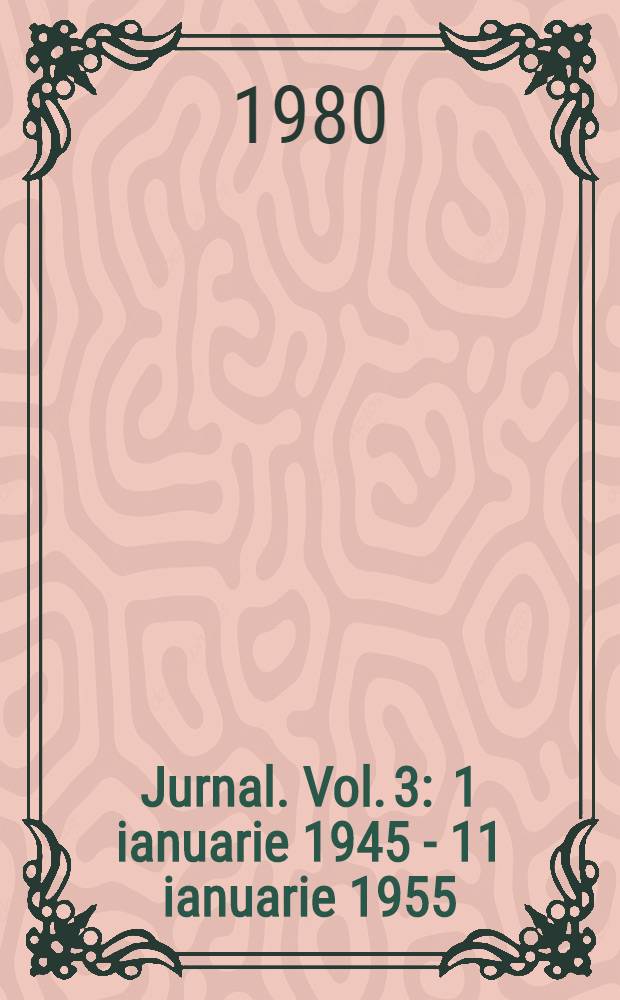 Jurnal. Vol. 3 : [1 ianuarie 1945 - 11 ianuarie 1955]