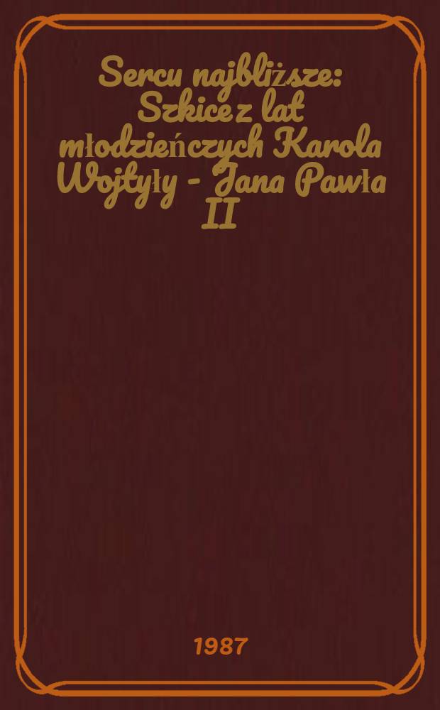 Sercu najbliższe : Szkice z lat młodzieńczych Karola Wojtyły - Jana Pawła II