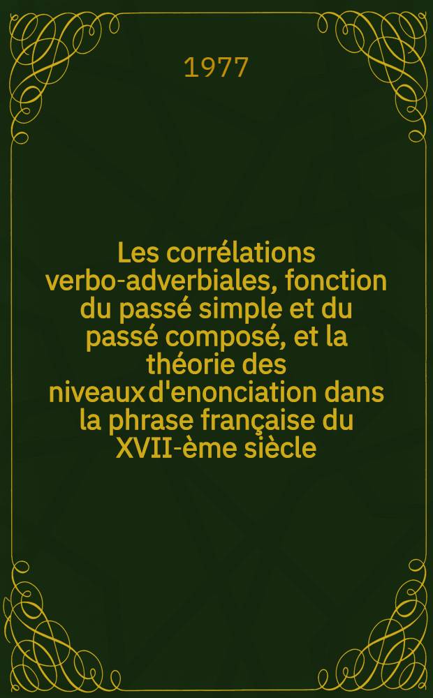 Les corrélations verbo-adverbiales, fonction du passé simple et du passé composé, et la théorie des niveaux d'enonciation dans la phrase française du XVII-ème siècle : Thèse. T. 1