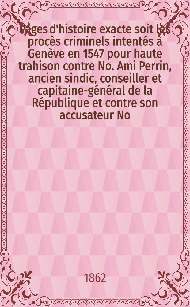 Pages d'histoire exacte soit les procès criminels intentés à Genève en 1547 pour haute trahison contre No. Ami Perrin, ancien sindic, conseiller et capitaine-général de la République et contre son accusateur No. Laurent Maigret dit Le Magnifique réfugié français, du Conseil des LZ et de celui des CC (agent secret et espion du roi de France, à Genève et auprès des ligues suisses)
