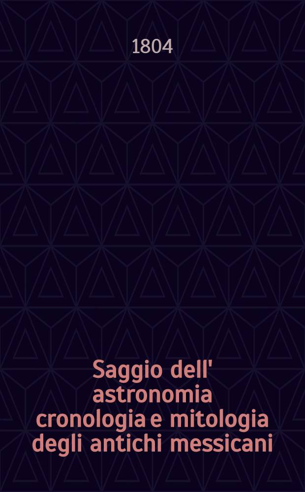 Saggio dell' astronomia cronologia e mitologia degli antichi messicani : Trad. dallo spagnuolo