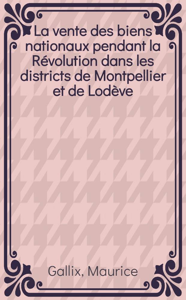 La vente des biens nationaux pendant la Révolution dans les districts de Montpellier et de Lodève : Thèse ..