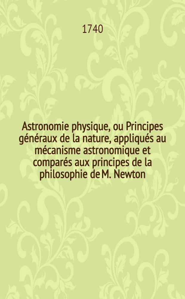 Astronomie physique, ou Principes généraux de la nature, appliqués au mécanisme astronomique et comparés aux principes de la philosophie de M. Newton