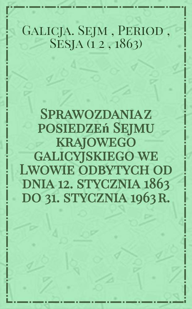 Sprawozdania z posiedzeń Sejmu krajowego galicyjskiego we Lwowie [odbytych od dnia 12. stycznia 1863 do 31. stycznia 1963 r.]
